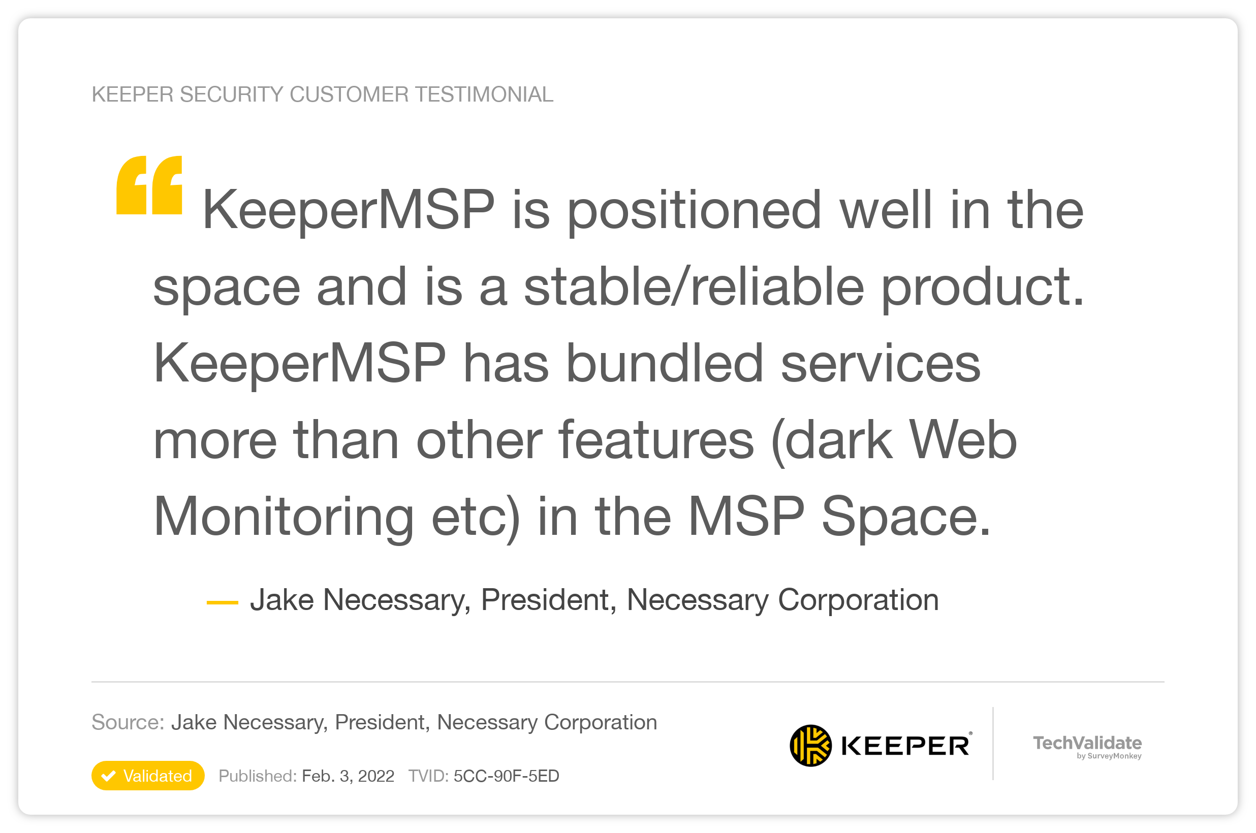 KeeperMSP is positioned well in the space and is a stable/reliable product. KeeperMSP has bundled services more than other features (dark Web Monitoring etc) in the MSP Space.
